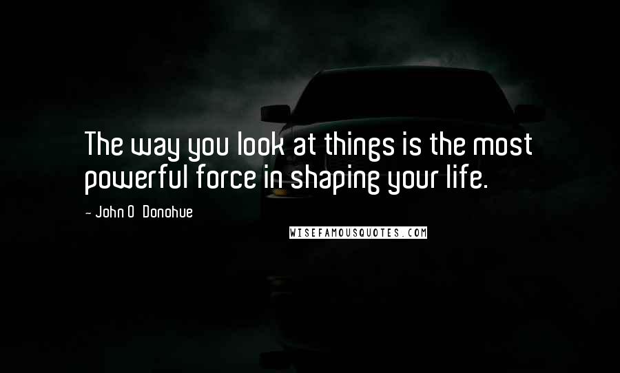 John O'Donohue Quotes: The way you look at things is the most powerful force in shaping your life.