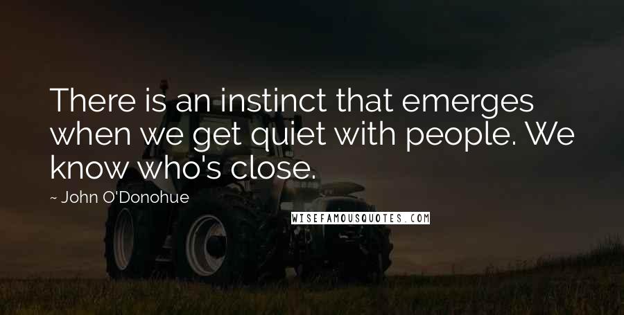 John O'Donohue Quotes: There is an instinct that emerges when we get quiet with people. We know who's close.