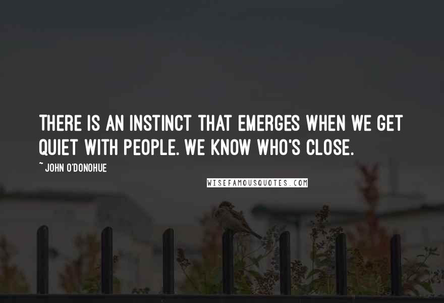 John O'Donohue Quotes: There is an instinct that emerges when we get quiet with people. We know who's close.