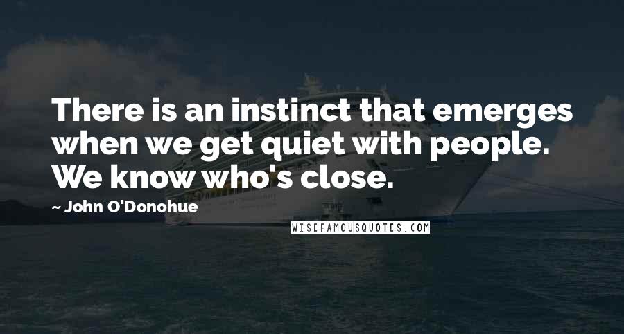 John O'Donohue Quotes: There is an instinct that emerges when we get quiet with people. We know who's close.