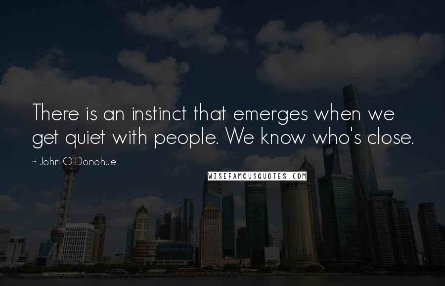 John O'Donohue Quotes: There is an instinct that emerges when we get quiet with people. We know who's close.