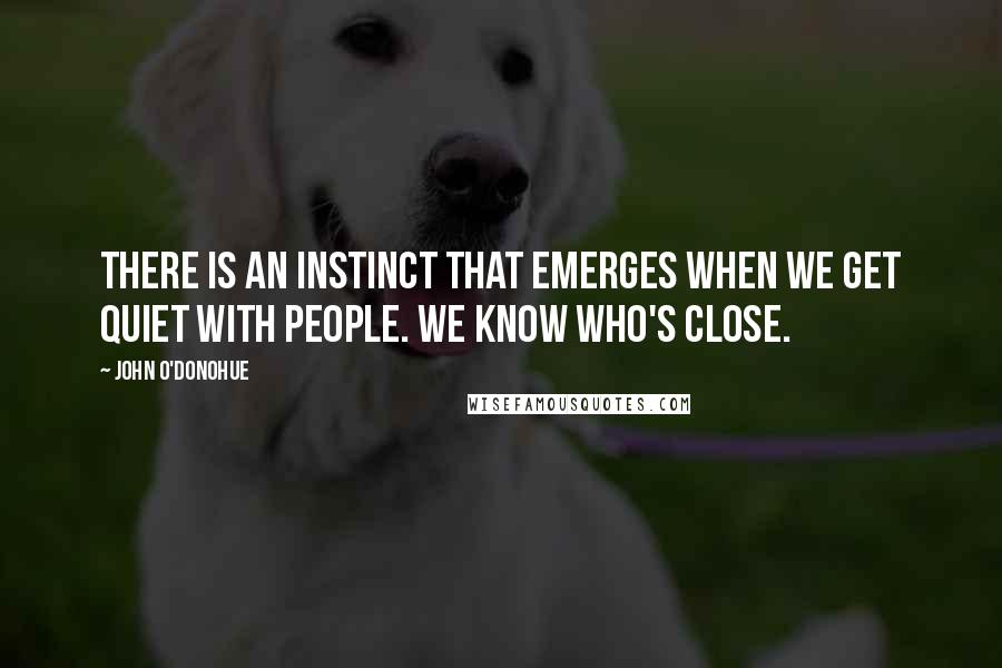 John O'Donohue Quotes: There is an instinct that emerges when we get quiet with people. We know who's close.