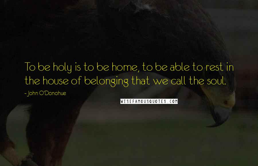 John O'Donohue Quotes: To be holy is to be home, to be able to rest in the house of belonging that we call the soul.