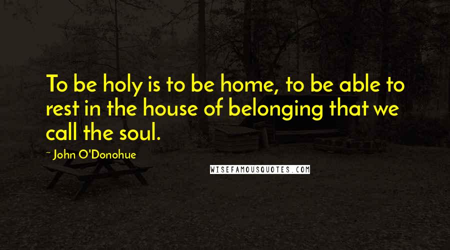 John O'Donohue Quotes: To be holy is to be home, to be able to rest in the house of belonging that we call the soul.