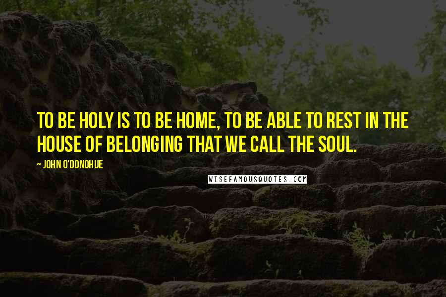 John O'Donohue Quotes: To be holy is to be home, to be able to rest in the house of belonging that we call the soul.