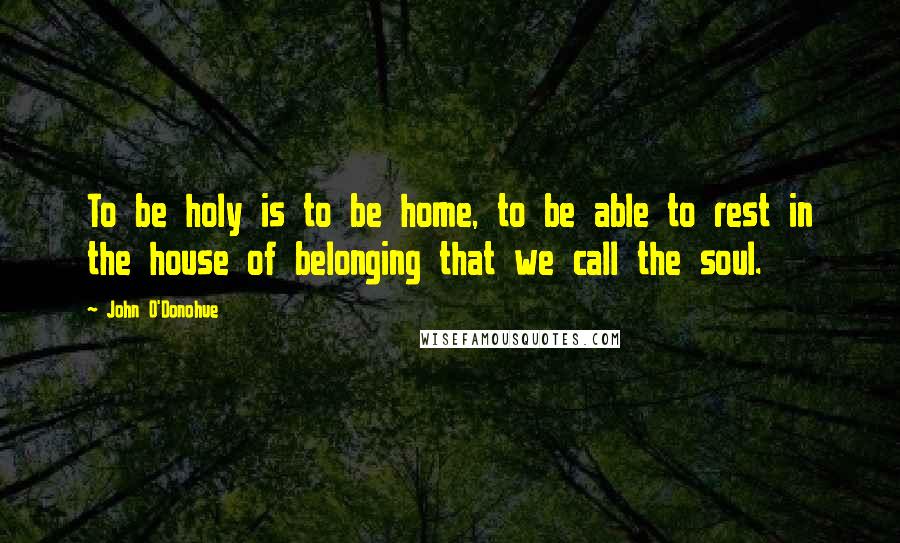 John O'Donohue Quotes: To be holy is to be home, to be able to rest in the house of belonging that we call the soul.