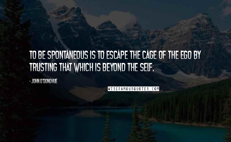 John O'Donohue Quotes: To be spontaneous is to escape the cage of the ego by trusting that which is beyond the self.