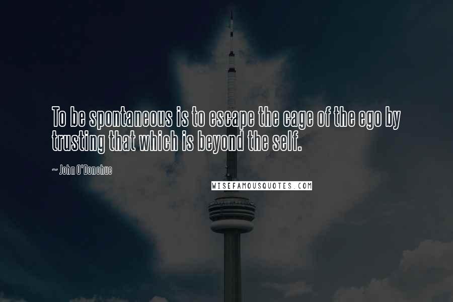 John O'Donohue Quotes: To be spontaneous is to escape the cage of the ego by trusting that which is beyond the self.