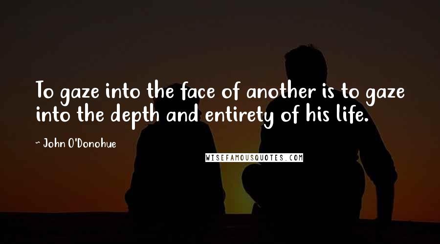 John O'Donohue Quotes: To gaze into the face of another is to gaze into the depth and entirety of his life.
