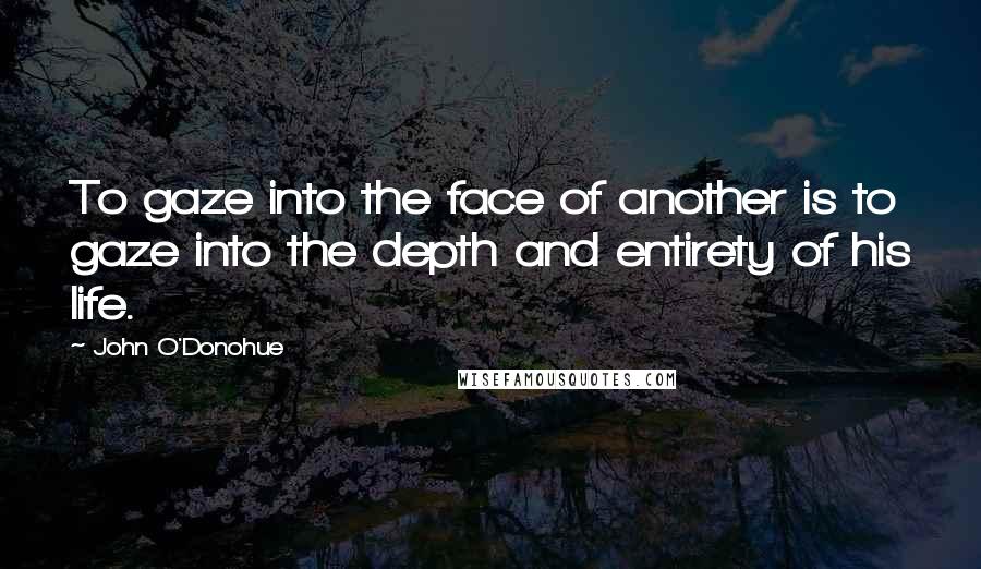 John O'Donohue Quotes: To gaze into the face of another is to gaze into the depth and entirety of his life.