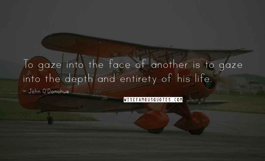 John O'Donohue Quotes: To gaze into the face of another is to gaze into the depth and entirety of his life.