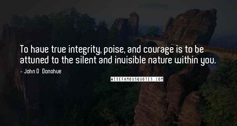 John O'Donohue Quotes: To have true integrity, poise, and courage is to be attuned to the silent and invisible nature within you.
