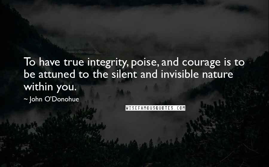 John O'Donohue Quotes: To have true integrity, poise, and courage is to be attuned to the silent and invisible nature within you.