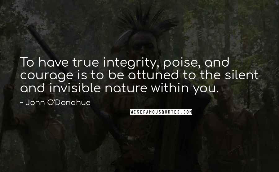 John O'Donohue Quotes: To have true integrity, poise, and courage is to be attuned to the silent and invisible nature within you.