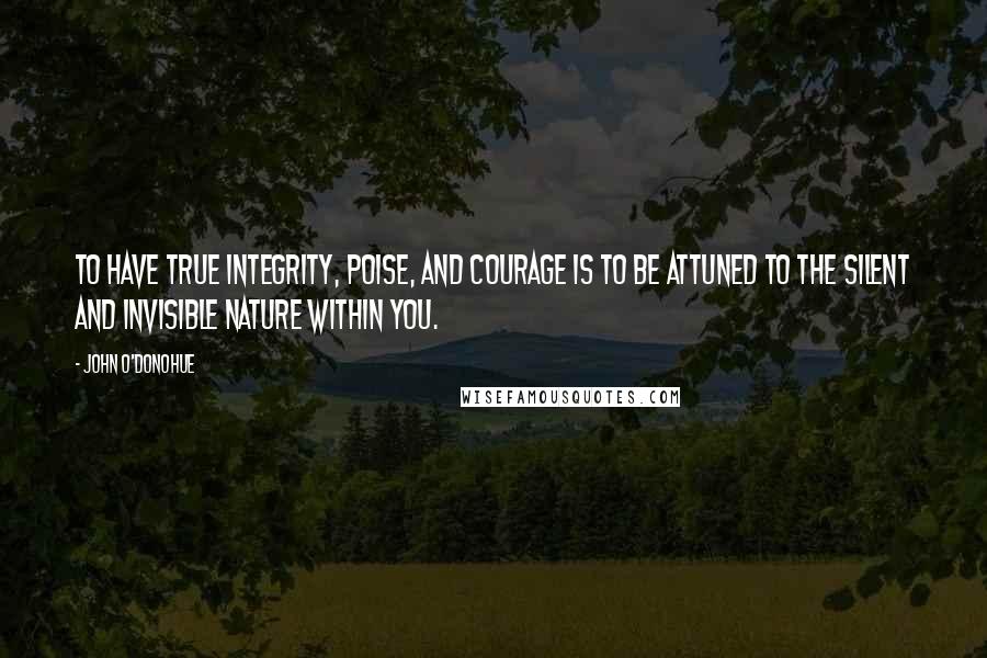 John O'Donohue Quotes: To have true integrity, poise, and courage is to be attuned to the silent and invisible nature within you.