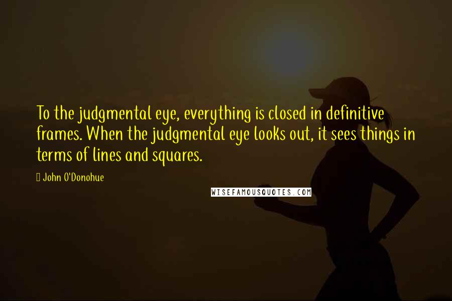John O'Donohue Quotes: To the judgmental eye, everything is closed in definitive frames. When the judgmental eye looks out, it sees things in terms of lines and squares.