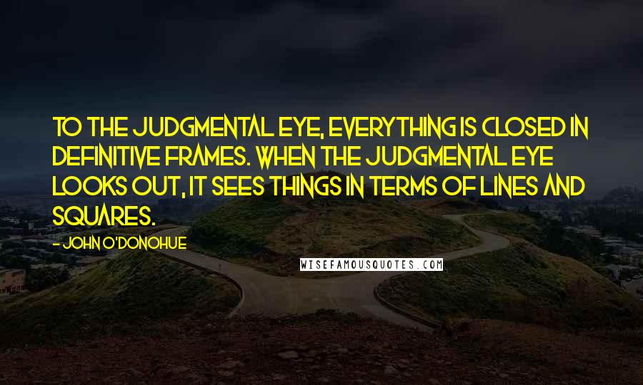 John O'Donohue Quotes: To the judgmental eye, everything is closed in definitive frames. When the judgmental eye looks out, it sees things in terms of lines and squares.