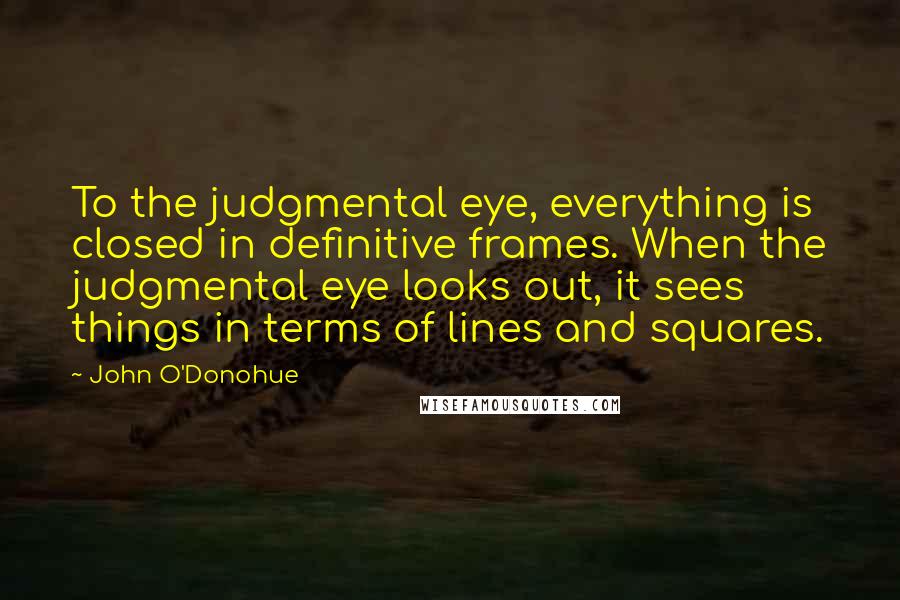 John O'Donohue Quotes: To the judgmental eye, everything is closed in definitive frames. When the judgmental eye looks out, it sees things in terms of lines and squares.