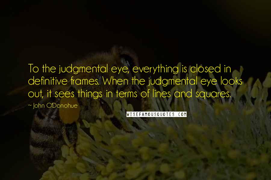 John O'Donohue Quotes: To the judgmental eye, everything is closed in definitive frames. When the judgmental eye looks out, it sees things in terms of lines and squares.