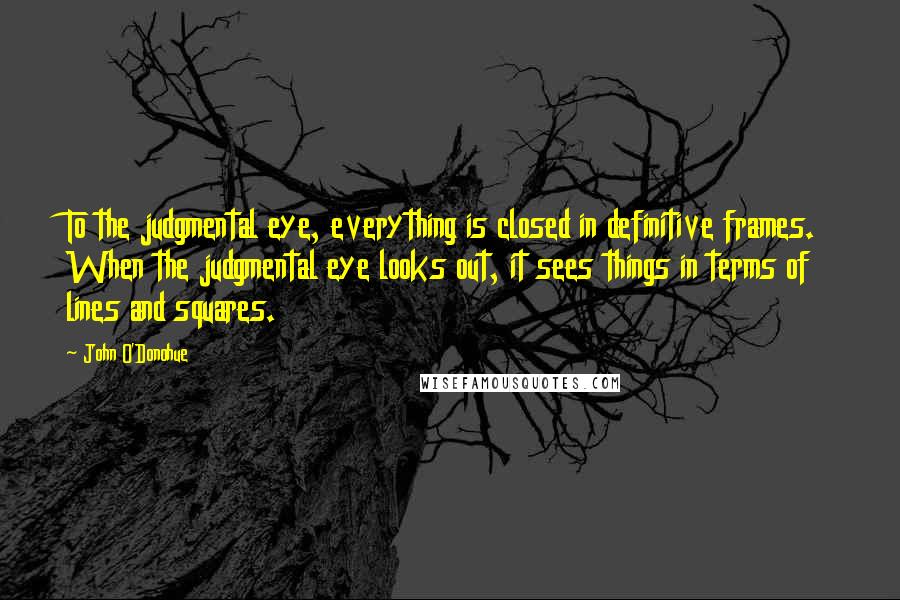 John O'Donohue Quotes: To the judgmental eye, everything is closed in definitive frames. When the judgmental eye looks out, it sees things in terms of lines and squares.