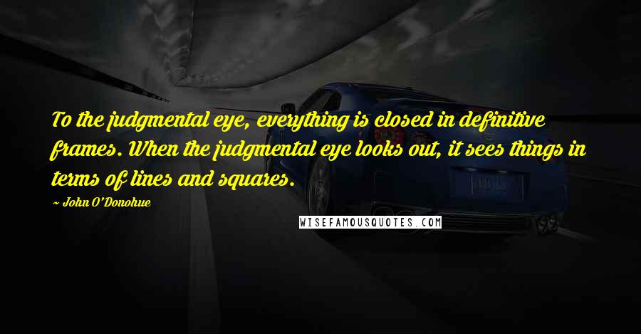 John O'Donohue Quotes: To the judgmental eye, everything is closed in definitive frames. When the judgmental eye looks out, it sees things in terms of lines and squares.