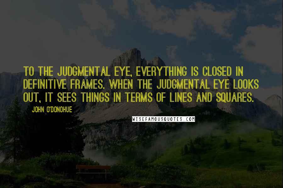 John O'Donohue Quotes: To the judgmental eye, everything is closed in definitive frames. When the judgmental eye looks out, it sees things in terms of lines and squares.