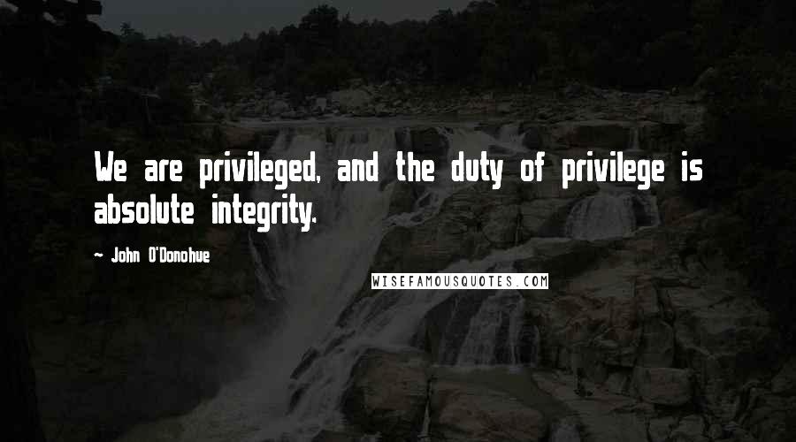 John O'Donohue Quotes: We are privileged, and the duty of privilege is absolute integrity.