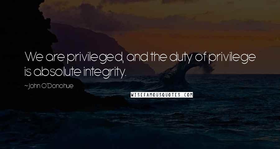 John O'Donohue Quotes: We are privileged, and the duty of privilege is absolute integrity.