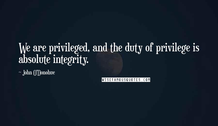 John O'Donohue Quotes: We are privileged, and the duty of privilege is absolute integrity.