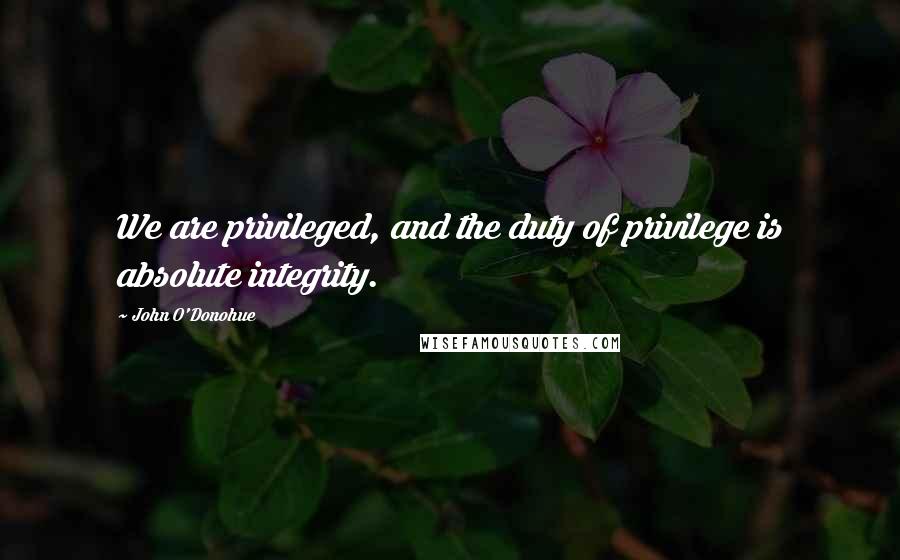 John O'Donohue Quotes: We are privileged, and the duty of privilege is absolute integrity.