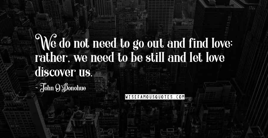 John O'Donohue Quotes: We do not need to go out and find love; rather, we need to be still and let love discover us.