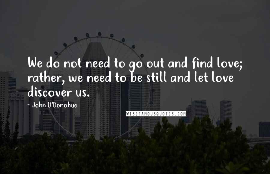 John O'Donohue Quotes: We do not need to go out and find love; rather, we need to be still and let love discover us.