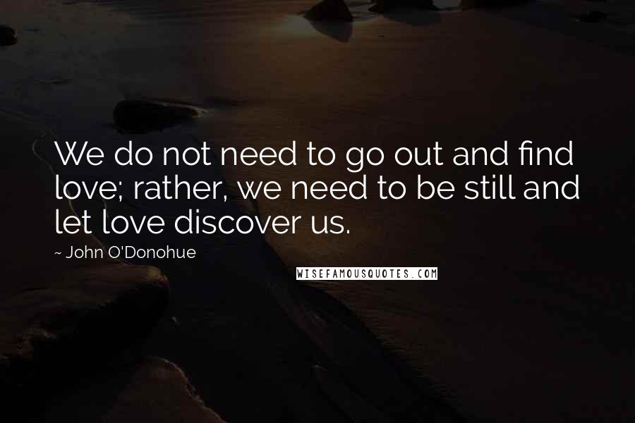 John O'Donohue Quotes: We do not need to go out and find love; rather, we need to be still and let love discover us.