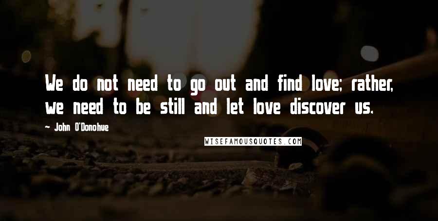 John O'Donohue Quotes: We do not need to go out and find love; rather, we need to be still and let love discover us.