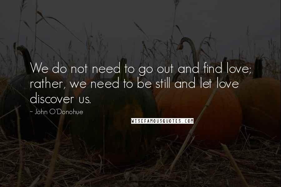 John O'Donohue Quotes: We do not need to go out and find love; rather, we need to be still and let love discover us.