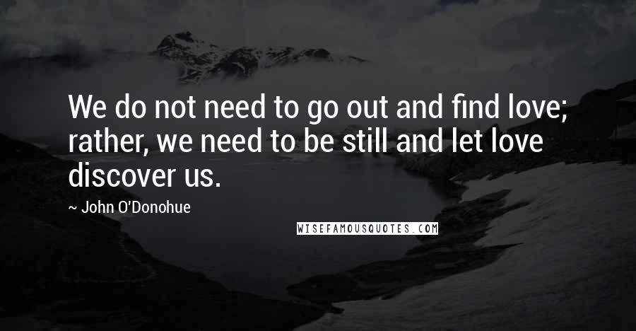 John O'Donohue Quotes: We do not need to go out and find love; rather, we need to be still and let love discover us.