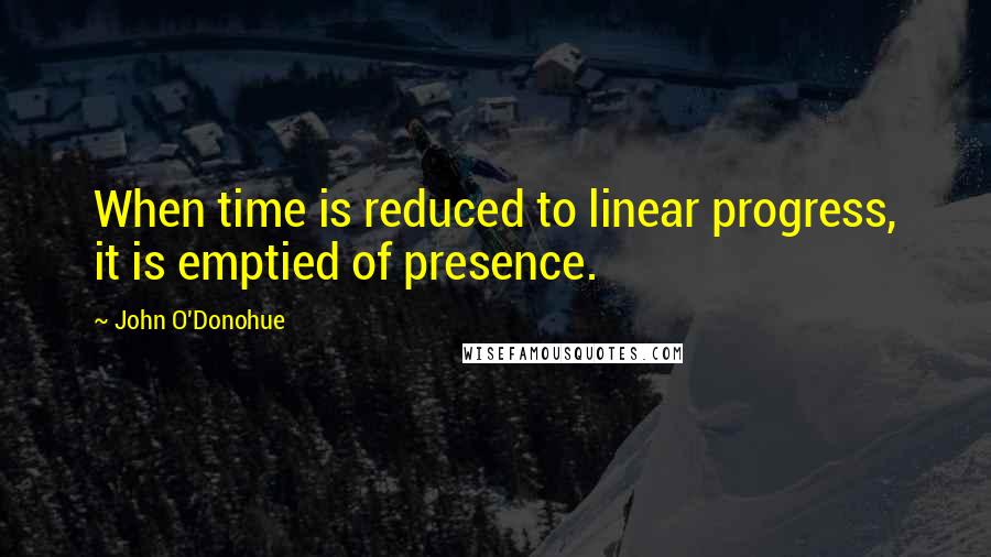 John O'Donohue Quotes: When time is reduced to linear progress, it is emptied of presence.