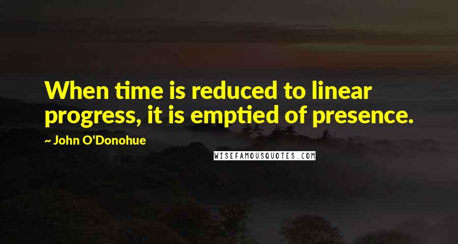 John O'Donohue Quotes: When time is reduced to linear progress, it is emptied of presence.