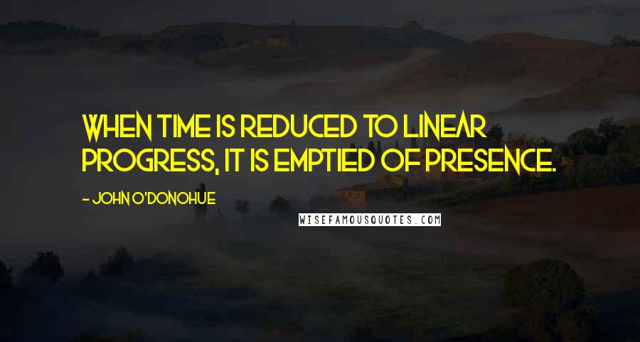 John O'Donohue Quotes: When time is reduced to linear progress, it is emptied of presence.