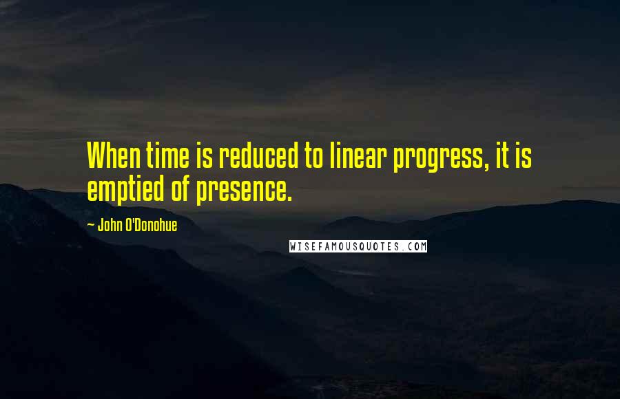 John O'Donohue Quotes: When time is reduced to linear progress, it is emptied of presence.