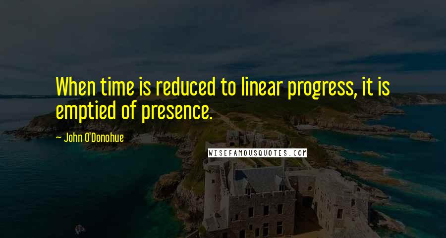 John O'Donohue Quotes: When time is reduced to linear progress, it is emptied of presence.