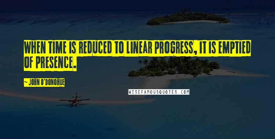 John O'Donohue Quotes: When time is reduced to linear progress, it is emptied of presence.
