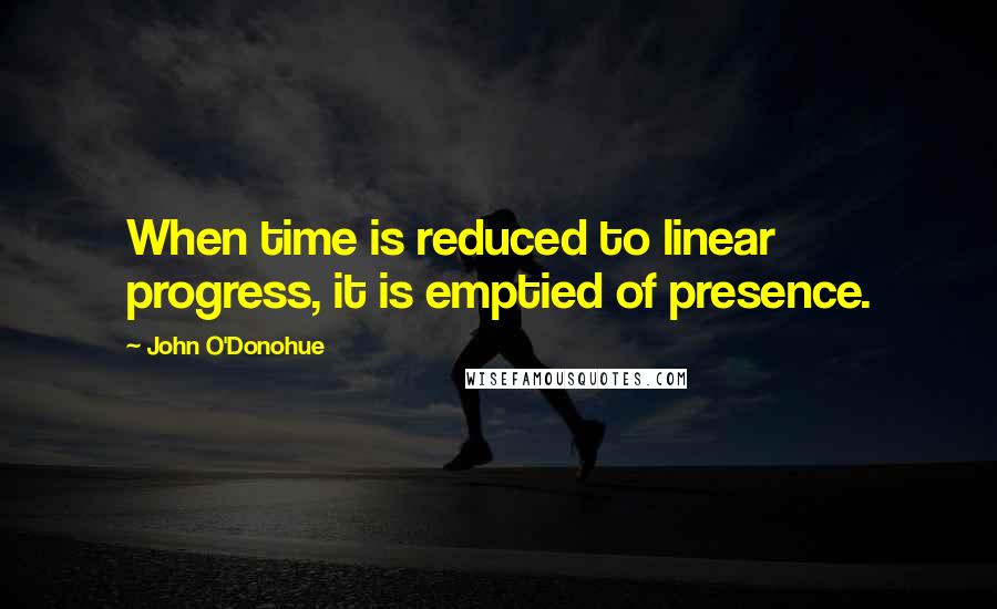 John O'Donohue Quotes: When time is reduced to linear progress, it is emptied of presence.