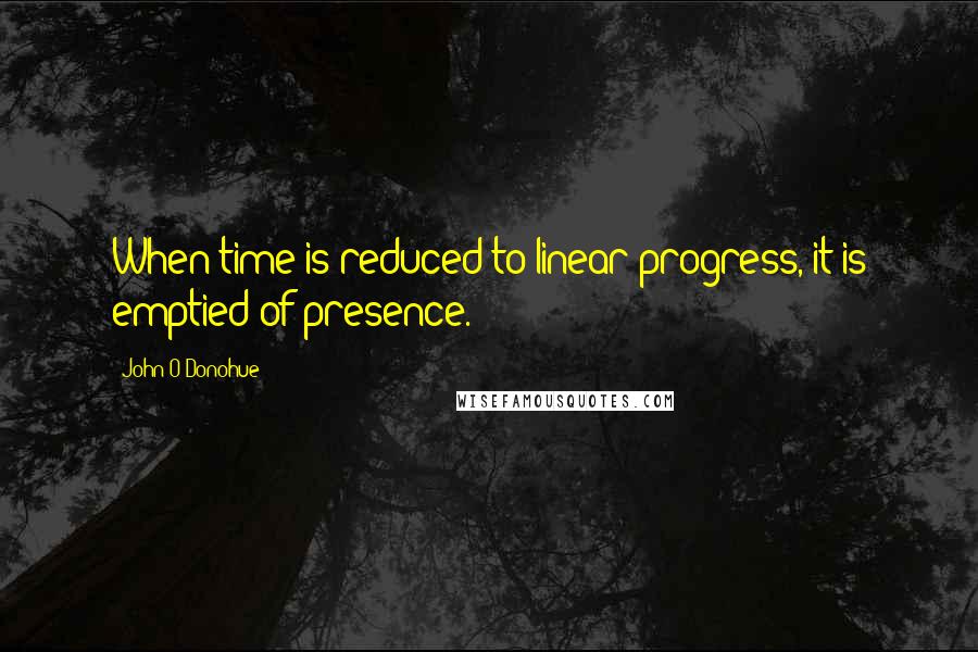 John O'Donohue Quotes: When time is reduced to linear progress, it is emptied of presence.