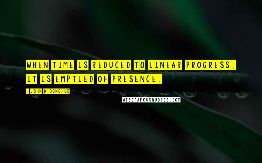 John O'Donohue Quotes: When time is reduced to linear progress, it is emptied of presence.