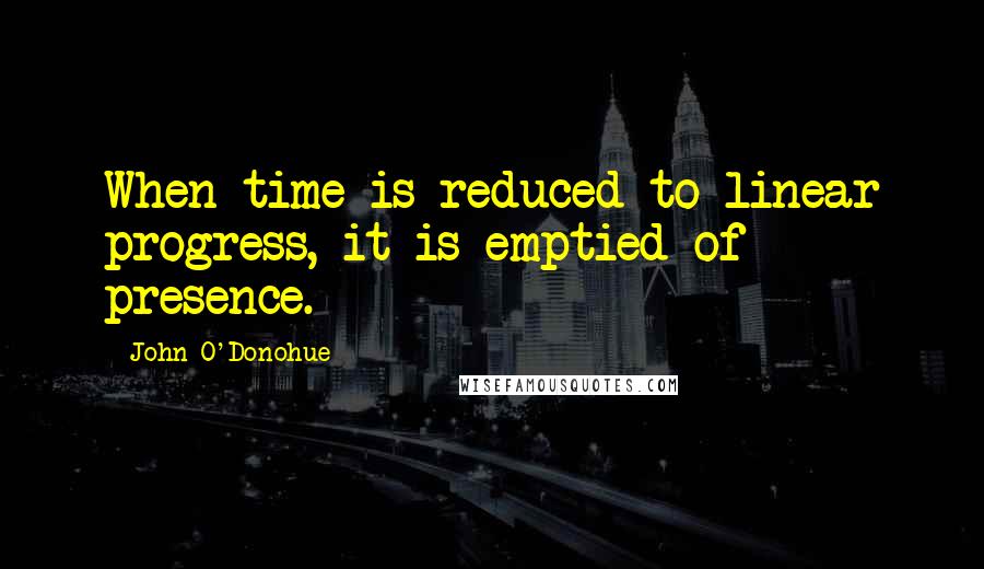 John O'Donohue Quotes: When time is reduced to linear progress, it is emptied of presence.