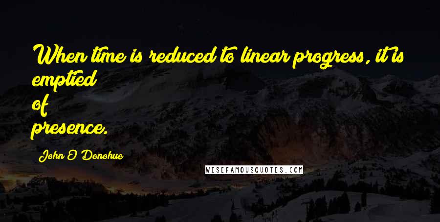 John O'Donohue Quotes: When time is reduced to linear progress, it is emptied of presence.