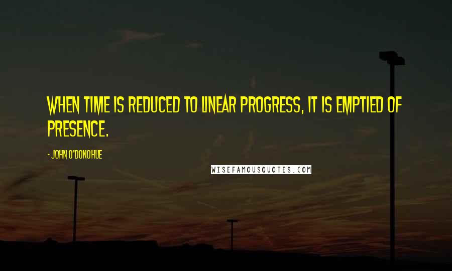 John O'Donohue Quotes: When time is reduced to linear progress, it is emptied of presence.