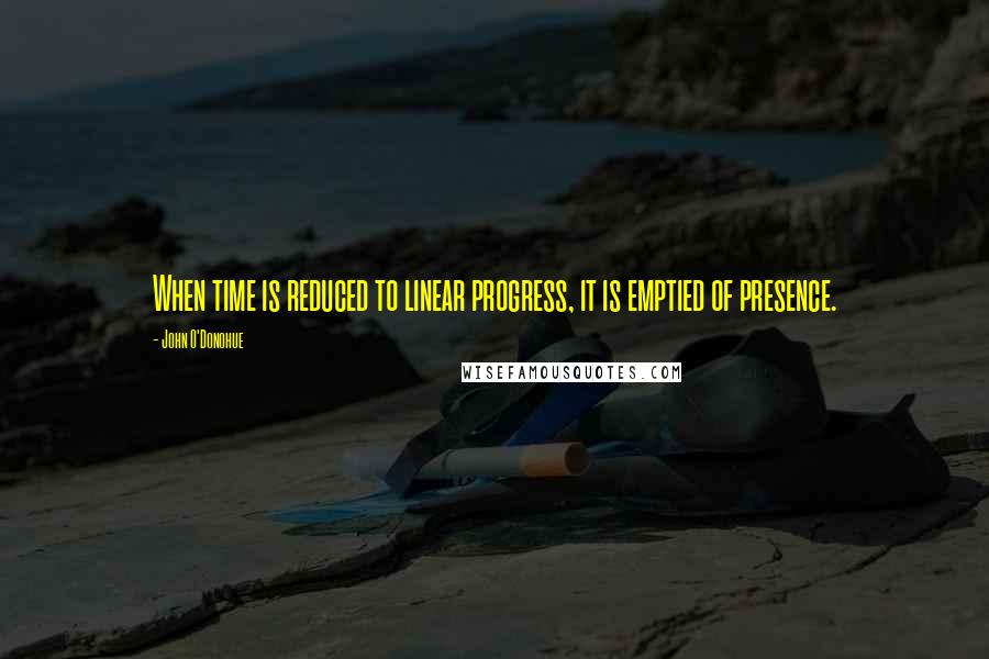 John O'Donohue Quotes: When time is reduced to linear progress, it is emptied of presence.