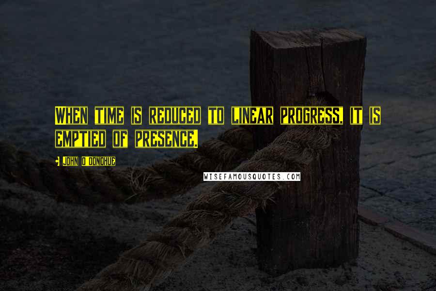 John O'Donohue Quotes: When time is reduced to linear progress, it is emptied of presence.